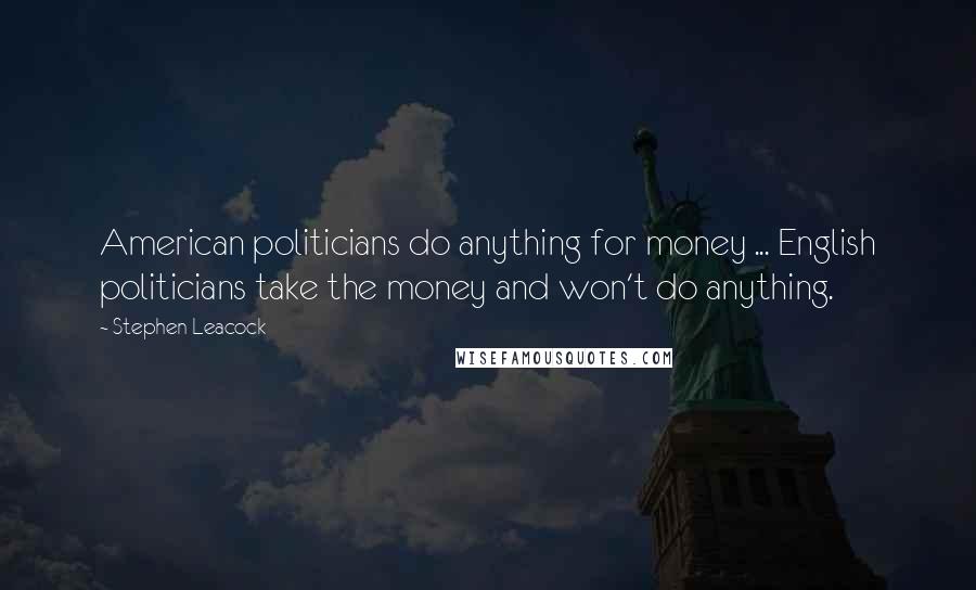 Stephen Leacock Quotes: American politicians do anything for money ... English politicians take the money and won't do anything.