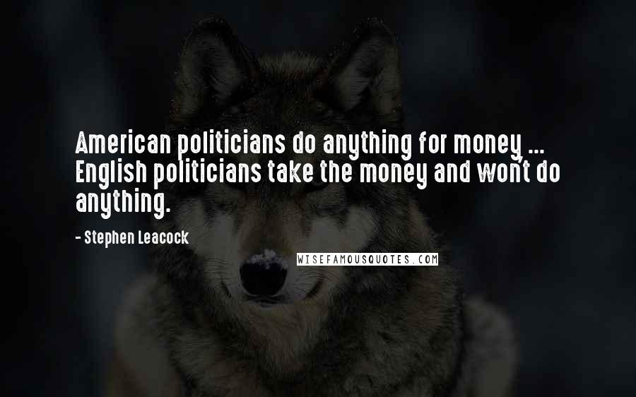 Stephen Leacock Quotes: American politicians do anything for money ... English politicians take the money and won't do anything.