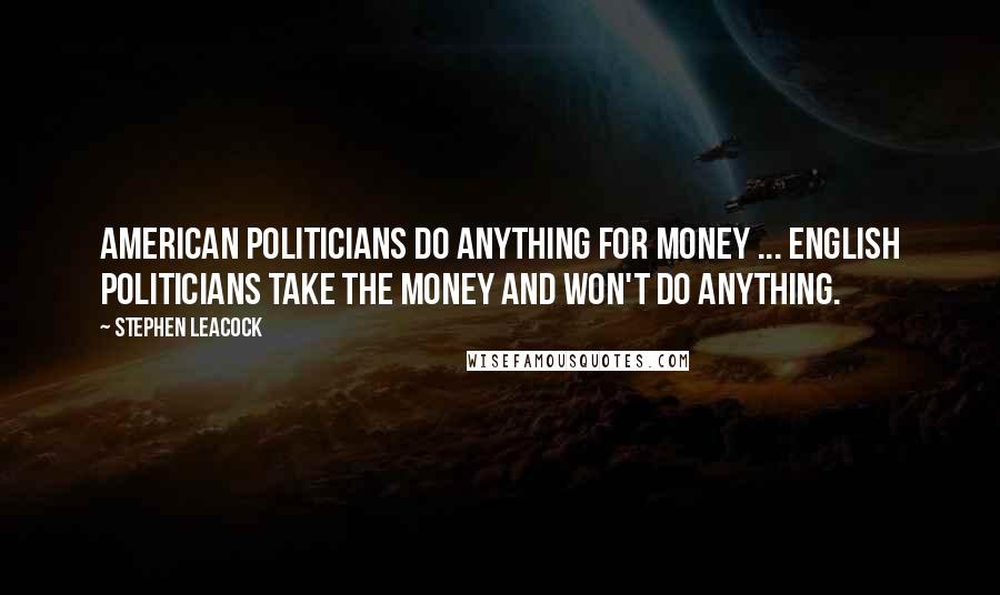 Stephen Leacock Quotes: American politicians do anything for money ... English politicians take the money and won't do anything.