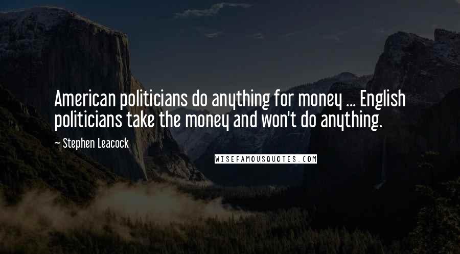 Stephen Leacock Quotes: American politicians do anything for money ... English politicians take the money and won't do anything.