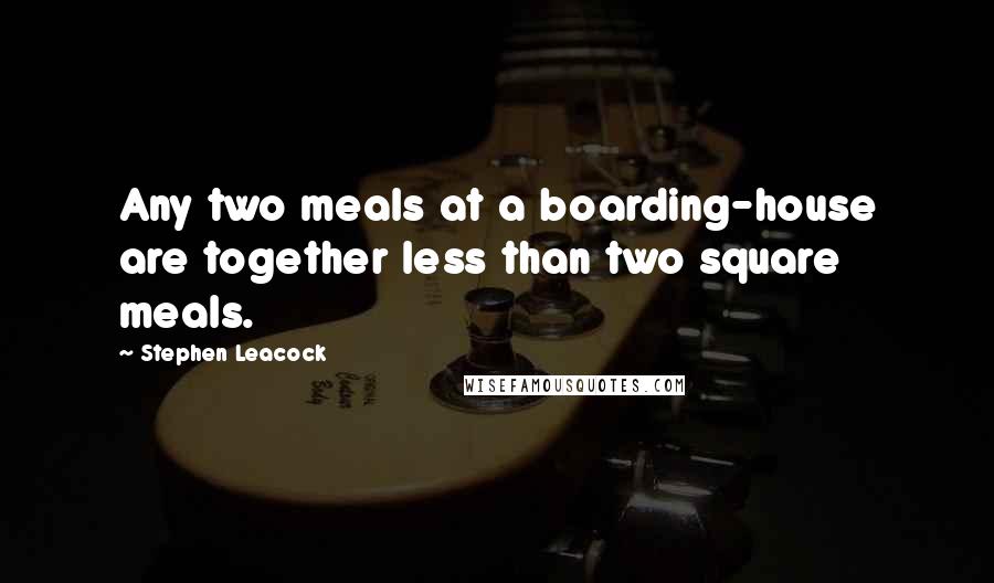 Stephen Leacock Quotes: Any two meals at a boarding-house are together less than two square meals.