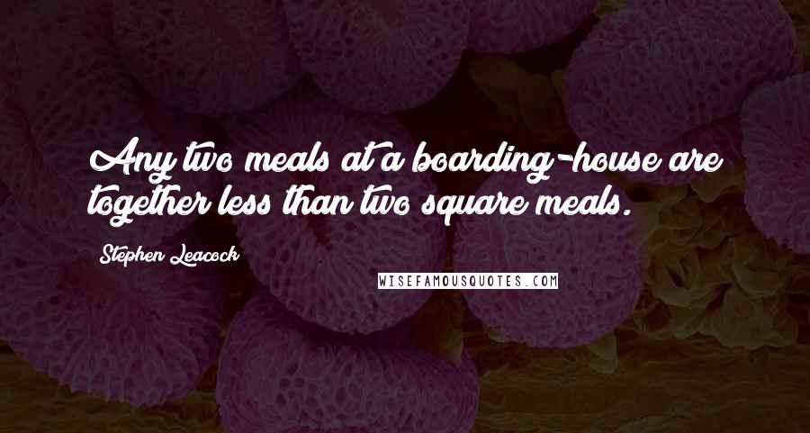 Stephen Leacock Quotes: Any two meals at a boarding-house are together less than two square meals.