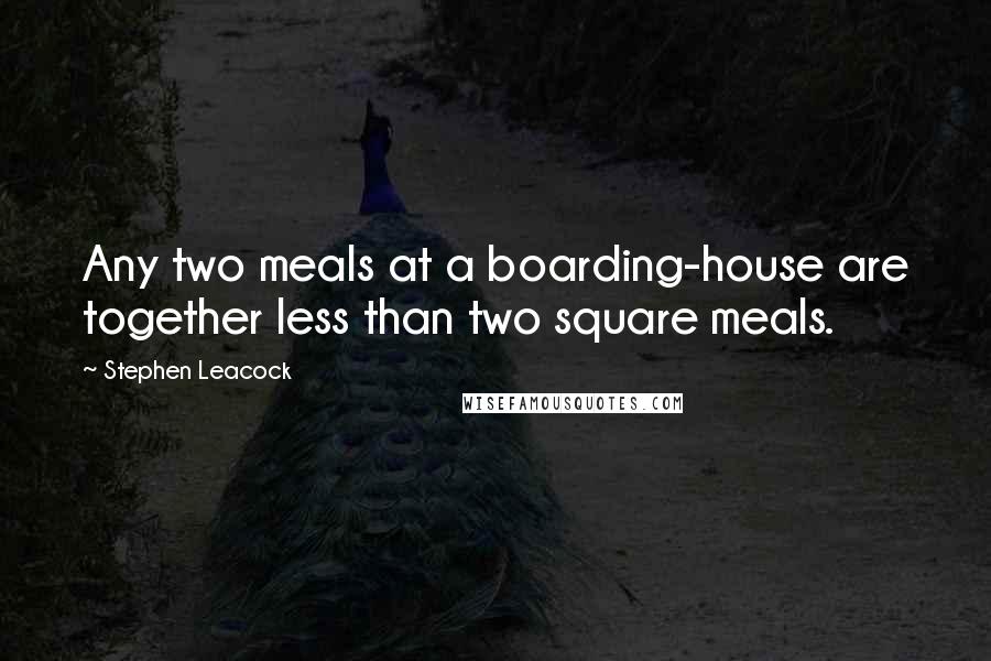 Stephen Leacock Quotes: Any two meals at a boarding-house are together less than two square meals.