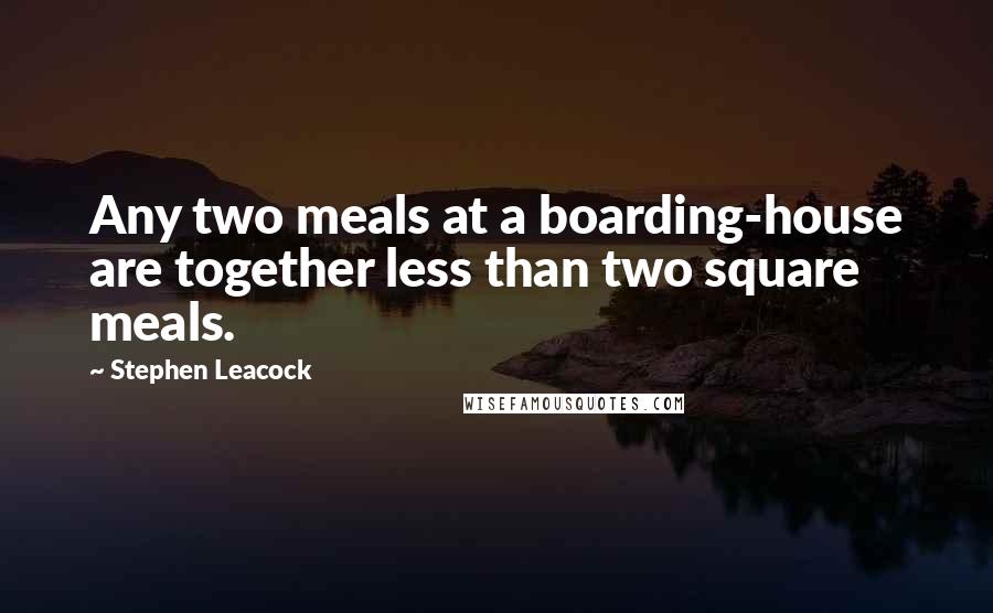 Stephen Leacock Quotes: Any two meals at a boarding-house are together less than two square meals.