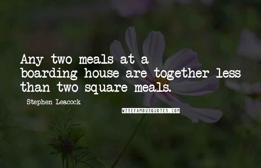 Stephen Leacock Quotes: Any two meals at a boarding-house are together less than two square meals.