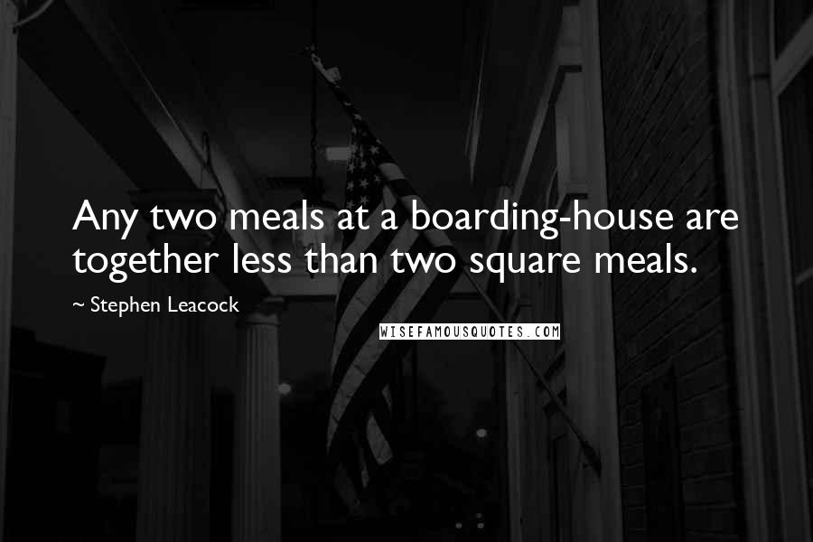 Stephen Leacock Quotes: Any two meals at a boarding-house are together less than two square meals.