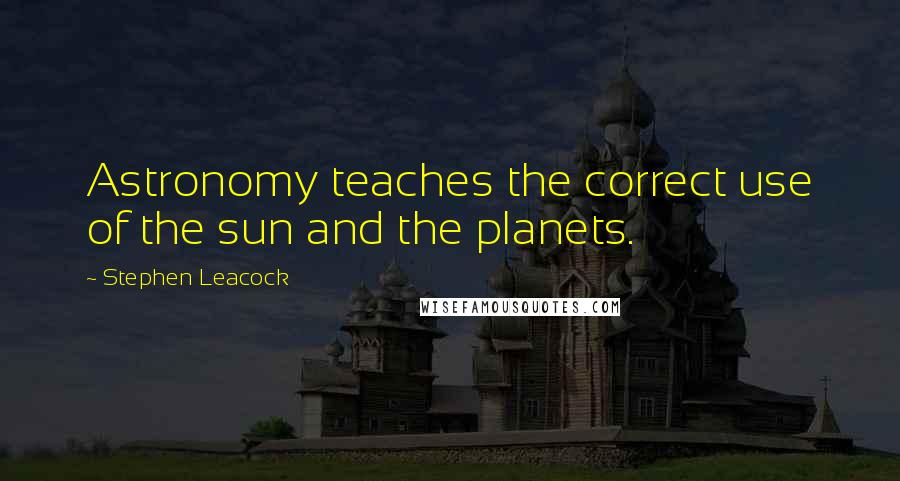 Stephen Leacock Quotes: Astronomy teaches the correct use of the sun and the planets.