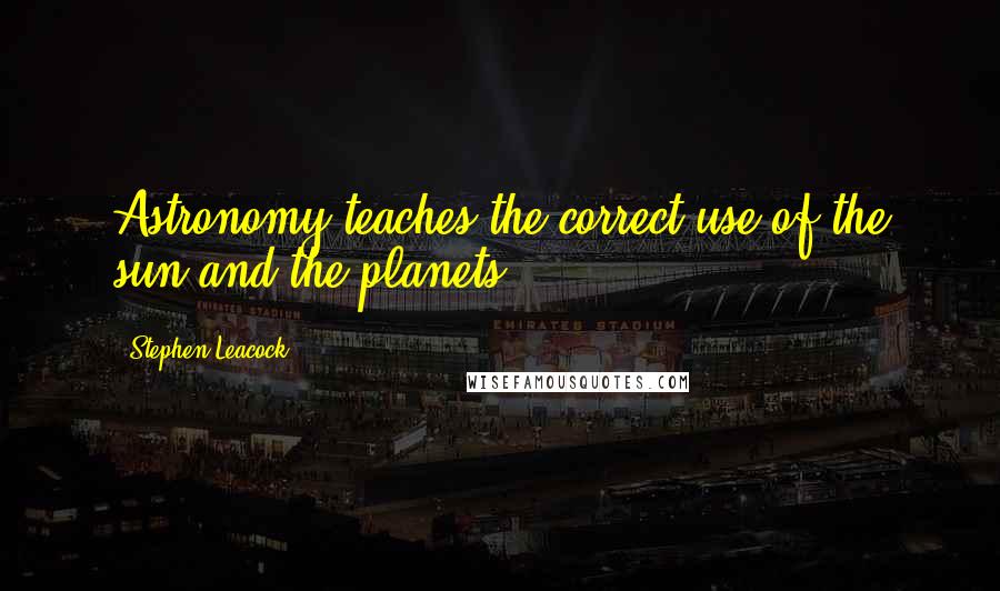 Stephen Leacock Quotes: Astronomy teaches the correct use of the sun and the planets.