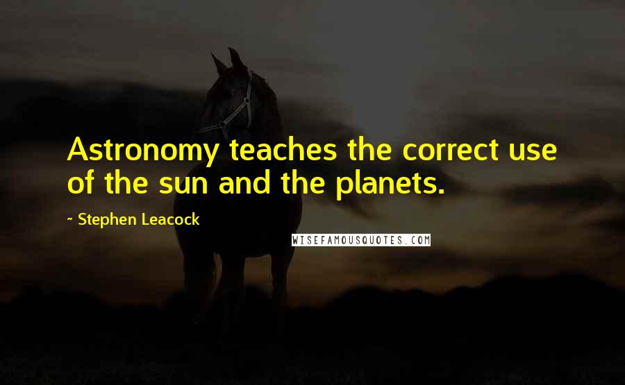 Stephen Leacock Quotes: Astronomy teaches the correct use of the sun and the planets.