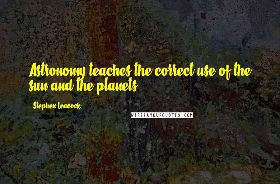 Stephen Leacock Quotes: Astronomy teaches the correct use of the sun and the planets.