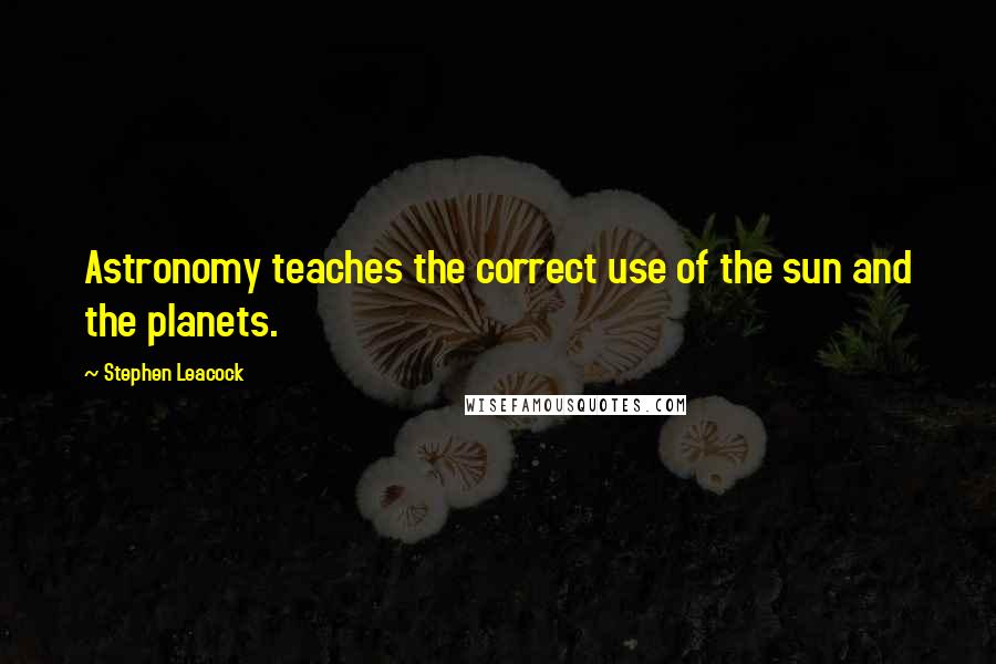 Stephen Leacock Quotes: Astronomy teaches the correct use of the sun and the planets.