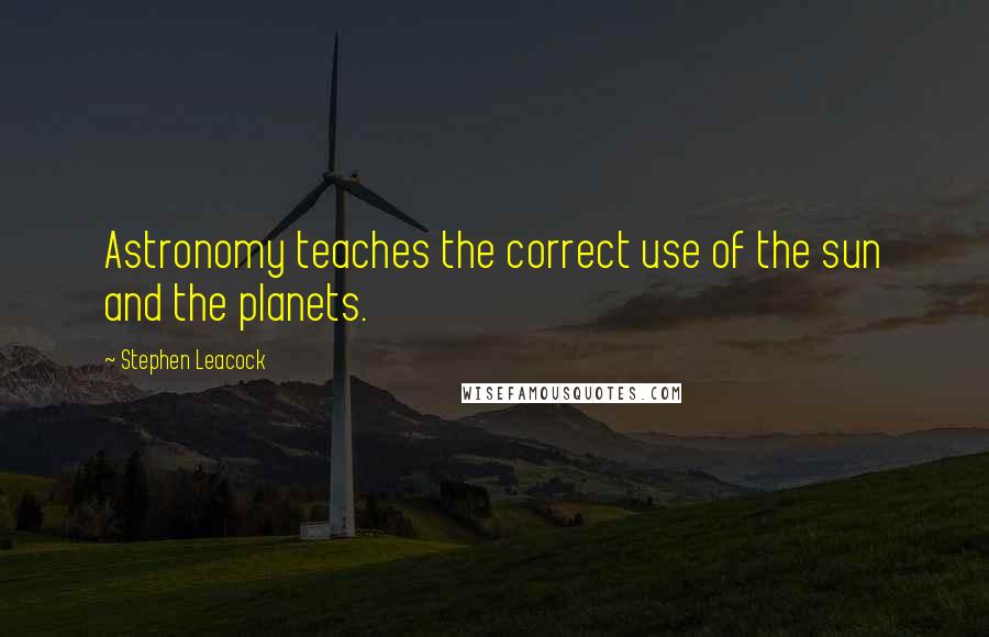 Stephen Leacock Quotes: Astronomy teaches the correct use of the sun and the planets.