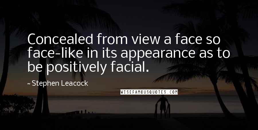 Stephen Leacock Quotes: Concealed from view a face so face-like in its appearance as to be positively facial.