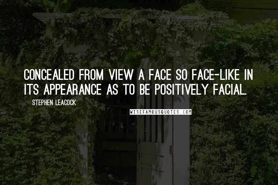 Stephen Leacock Quotes: Concealed from view a face so face-like in its appearance as to be positively facial.