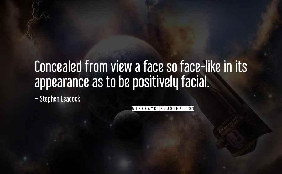 Stephen Leacock Quotes: Concealed from view a face so face-like in its appearance as to be positively facial.