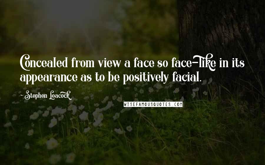 Stephen Leacock Quotes: Concealed from view a face so face-like in its appearance as to be positively facial.