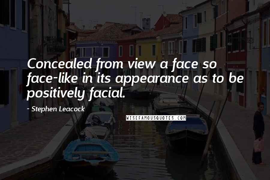 Stephen Leacock Quotes: Concealed from view a face so face-like in its appearance as to be positively facial.