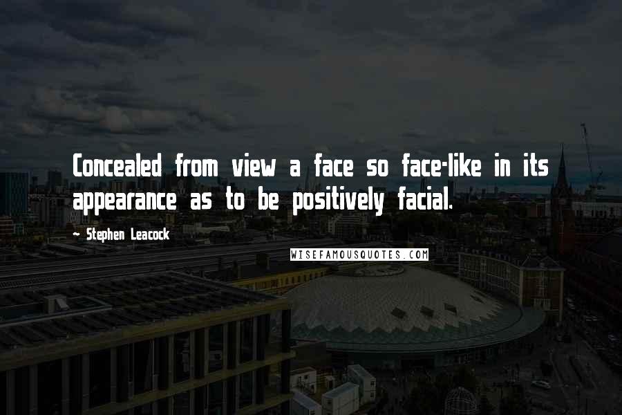 Stephen Leacock Quotes: Concealed from view a face so face-like in its appearance as to be positively facial.