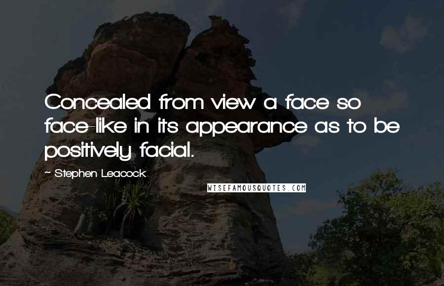 Stephen Leacock Quotes: Concealed from view a face so face-like in its appearance as to be positively facial.