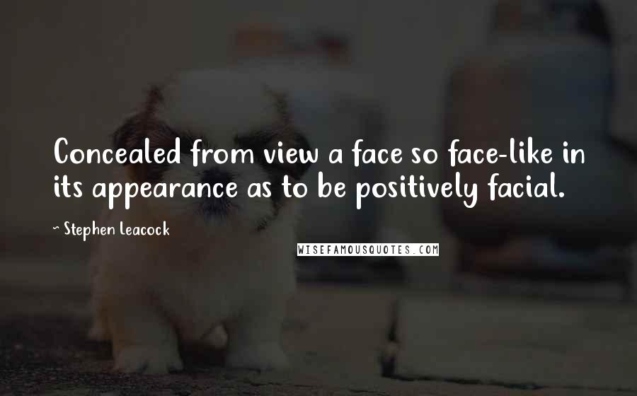 Stephen Leacock Quotes: Concealed from view a face so face-like in its appearance as to be positively facial.