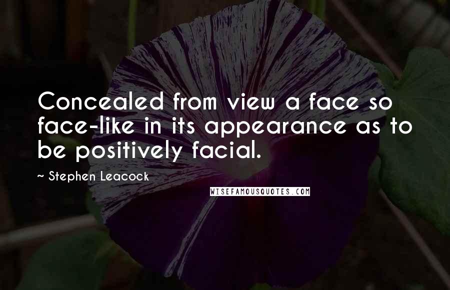 Stephen Leacock Quotes: Concealed from view a face so face-like in its appearance as to be positively facial.