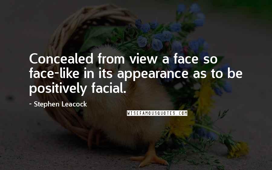 Stephen Leacock Quotes: Concealed from view a face so face-like in its appearance as to be positively facial.