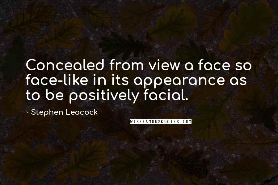 Stephen Leacock Quotes: Concealed from view a face so face-like in its appearance as to be positively facial.