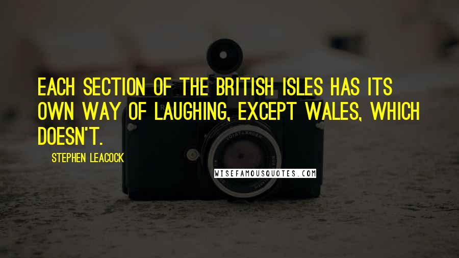 Stephen Leacock Quotes: Each section of the British Isles has its own way of laughing, except Wales, which doesn't.