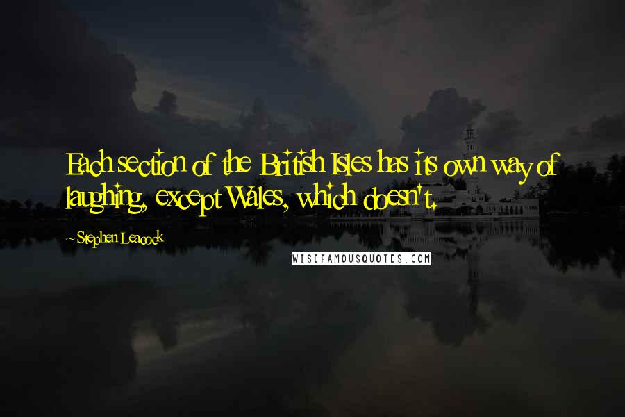 Stephen Leacock Quotes: Each section of the British Isles has its own way of laughing, except Wales, which doesn't.