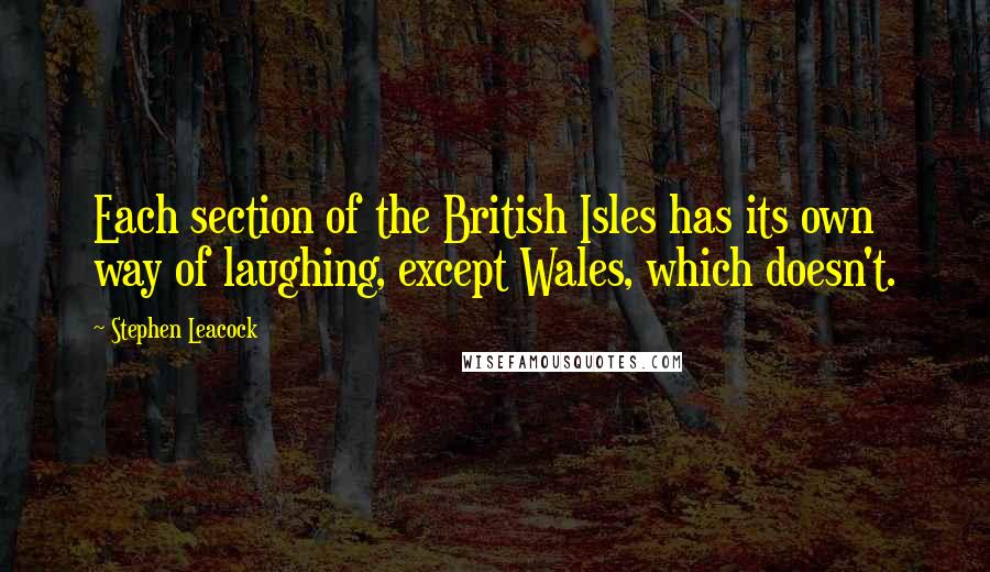 Stephen Leacock Quotes: Each section of the British Isles has its own way of laughing, except Wales, which doesn't.