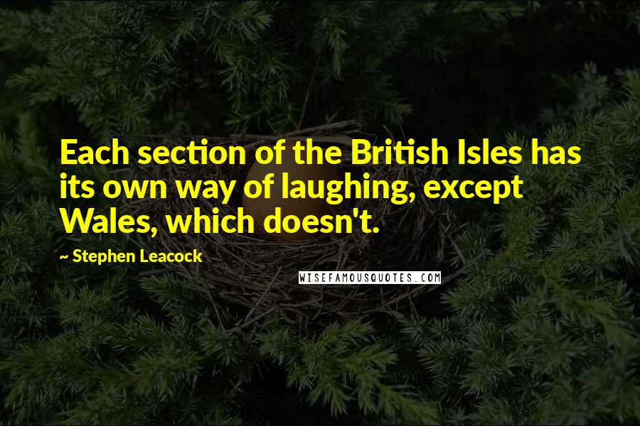 Stephen Leacock Quotes: Each section of the British Isles has its own way of laughing, except Wales, which doesn't.