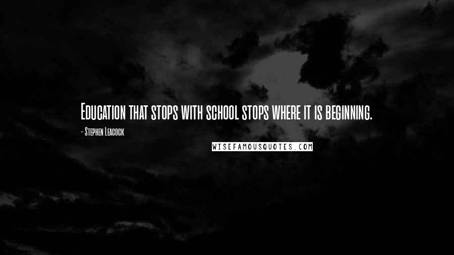 Stephen Leacock Quotes: Education that stops with school stops where it is beginning.