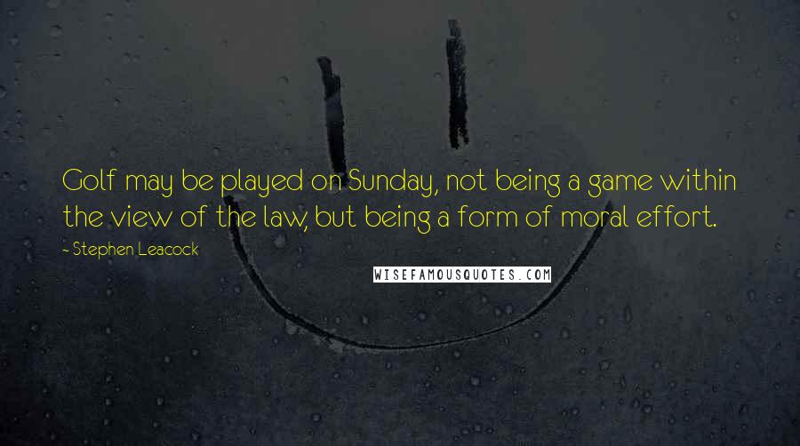 Stephen Leacock Quotes: Golf may be played on Sunday, not being a game within the view of the law, but being a form of moral effort.