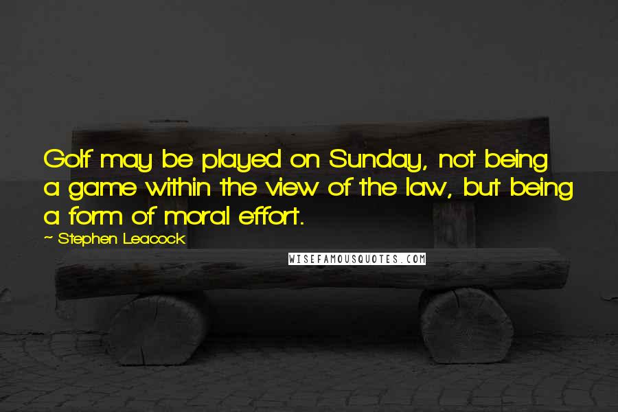 Stephen Leacock Quotes: Golf may be played on Sunday, not being a game within the view of the law, but being a form of moral effort.