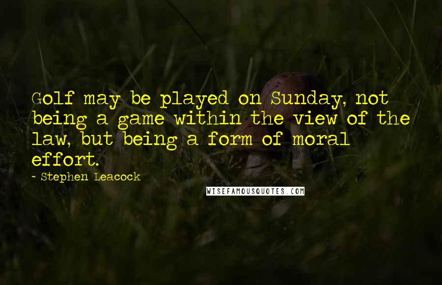 Stephen Leacock Quotes: Golf may be played on Sunday, not being a game within the view of the law, but being a form of moral effort.