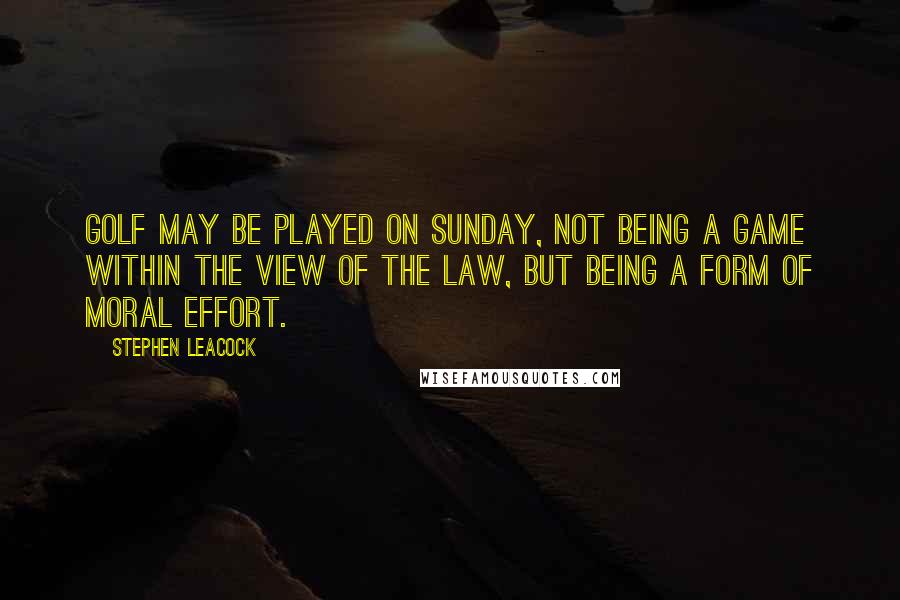 Stephen Leacock Quotes: Golf may be played on Sunday, not being a game within the view of the law, but being a form of moral effort.