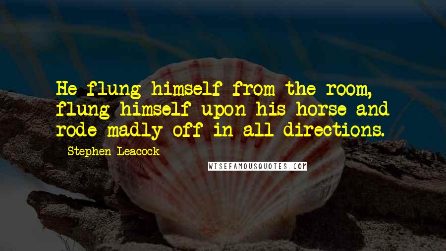 Stephen Leacock Quotes: He flung himself from the room, flung himself upon his horse and rode madly off in all directions.