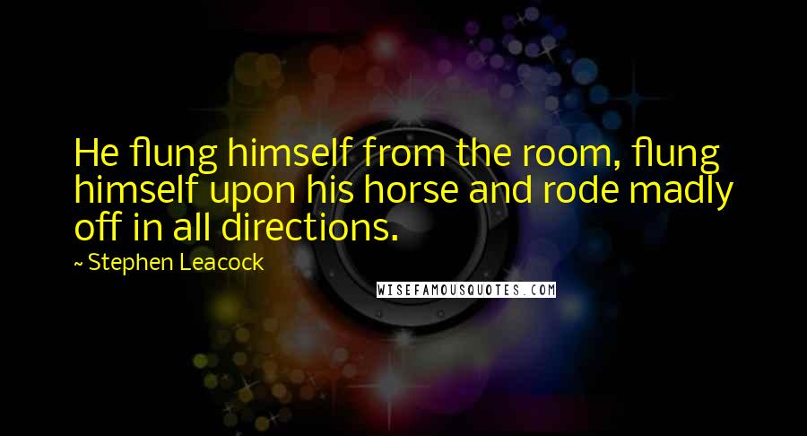 Stephen Leacock Quotes: He flung himself from the room, flung himself upon his horse and rode madly off in all directions. 