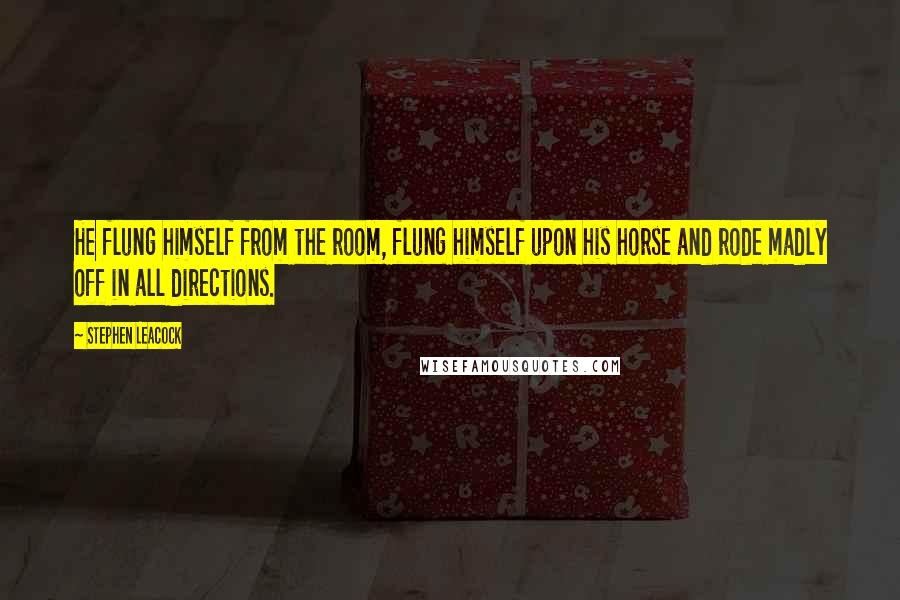 Stephen Leacock Quotes: He flung himself from the room, flung himself upon his horse and rode madly off in all directions. 