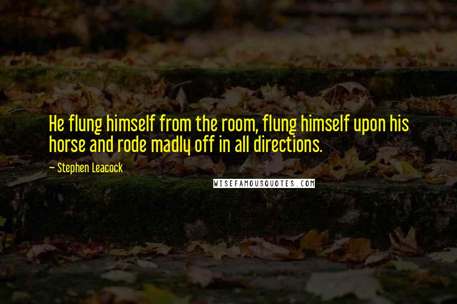 Stephen Leacock Quotes: He flung himself from the room, flung himself upon his horse and rode madly off in all directions. 