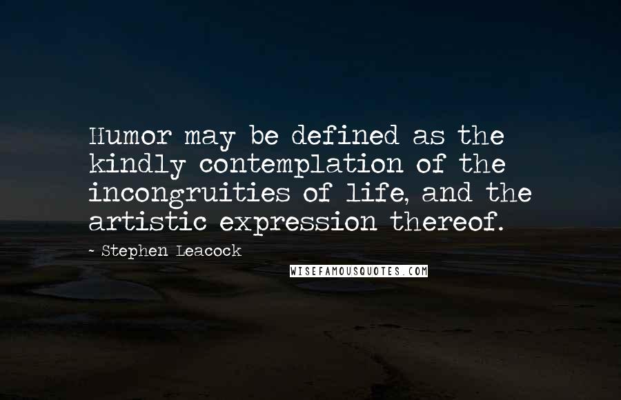 Stephen Leacock Quotes: Humor may be defined as the kindly contemplation of the incongruities of life, and the artistic expression thereof.