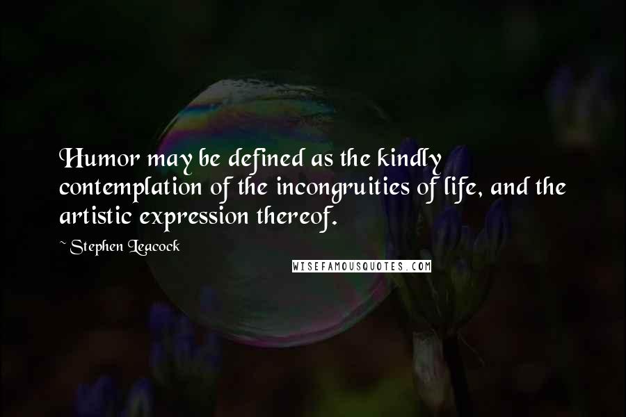 Stephen Leacock Quotes: Humor may be defined as the kindly contemplation of the incongruities of life, and the artistic expression thereof.