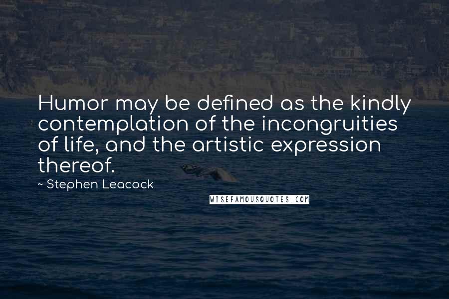 Stephen Leacock Quotes: Humor may be defined as the kindly contemplation of the incongruities of life, and the artistic expression thereof.