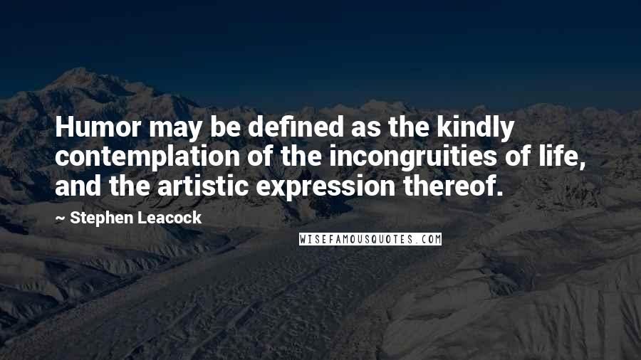 Stephen Leacock Quotes: Humor may be defined as the kindly contemplation of the incongruities of life, and the artistic expression thereof.