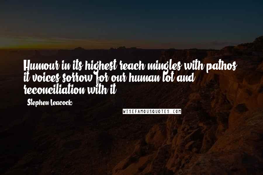 Stephen Leacock Quotes: Humour in its highest reach mingles with pathos: it voices sorrow for our human lot and reconciliation with it.