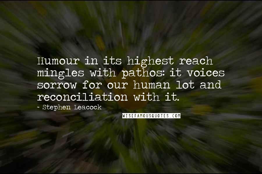 Stephen Leacock Quotes: Humour in its highest reach mingles with pathos: it voices sorrow for our human lot and reconciliation with it.