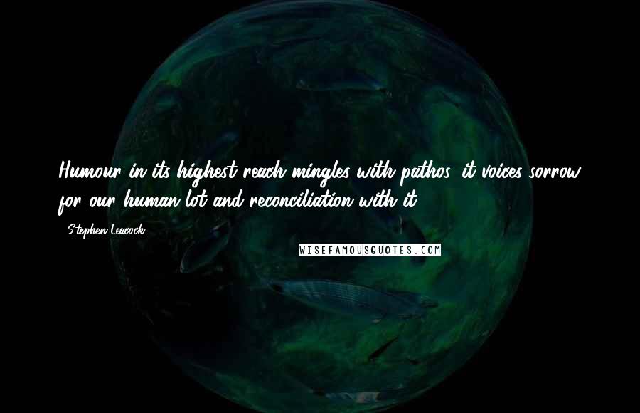 Stephen Leacock Quotes: Humour in its highest reach mingles with pathos: it voices sorrow for our human lot and reconciliation with it.