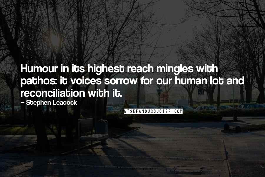 Stephen Leacock Quotes: Humour in its highest reach mingles with pathos: it voices sorrow for our human lot and reconciliation with it.