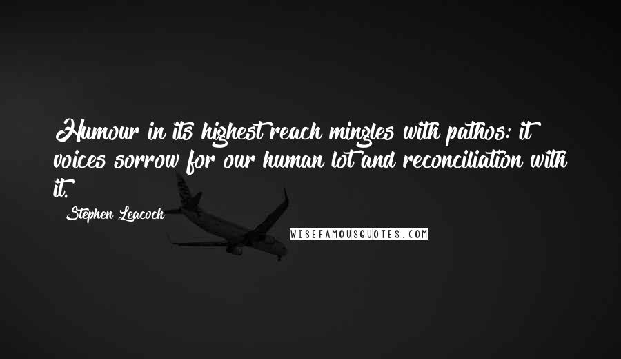 Stephen Leacock Quotes: Humour in its highest reach mingles with pathos: it voices sorrow for our human lot and reconciliation with it.