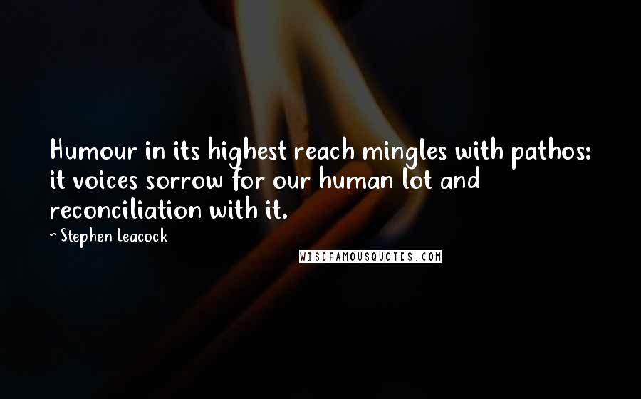 Stephen Leacock Quotes: Humour in its highest reach mingles with pathos: it voices sorrow for our human lot and reconciliation with it.